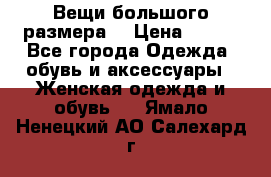 Вещи большого размера  › Цена ­ 200 - Все города Одежда, обувь и аксессуары » Женская одежда и обувь   . Ямало-Ненецкий АО,Салехард г.